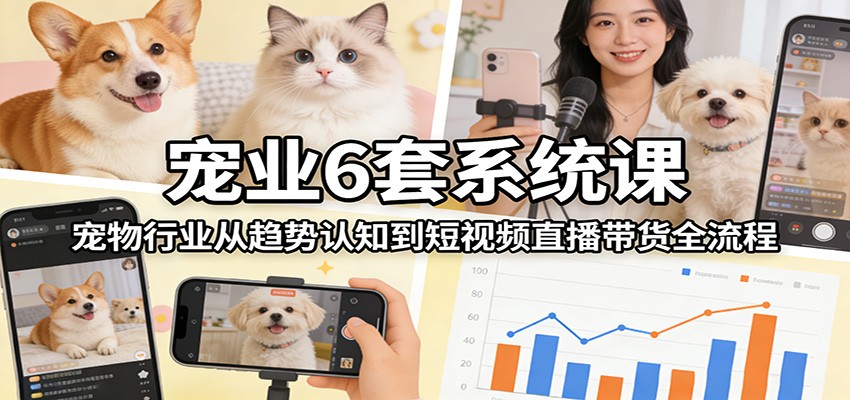 宠业6套系统课：宠物行业从趋势认知到短视频直播带货全流程-58创客