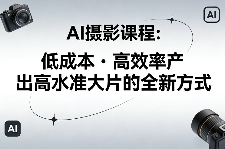 AI摄影课程，低成本高效率产出高水准大片的全新方式-58创客