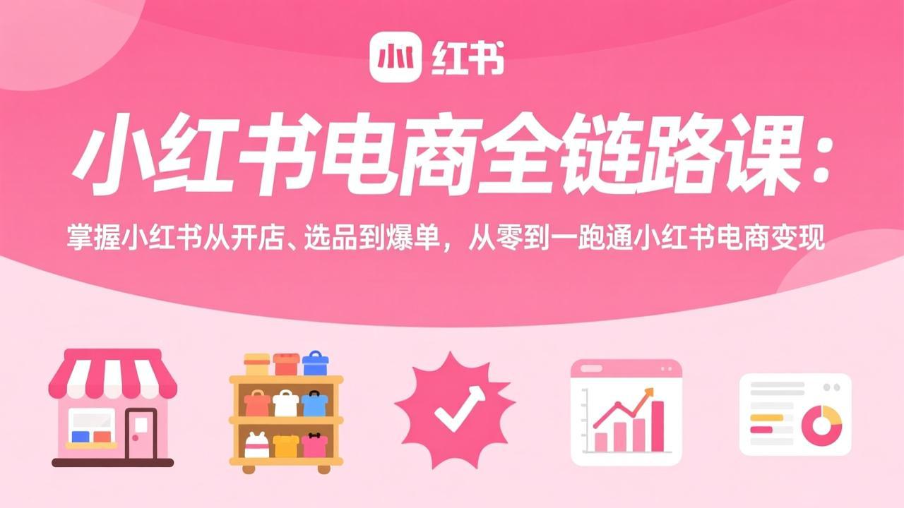 小红书电商全链路课：掌握小红书从开店、选品到爆单，从零到一跑通小红书电商变现-58创客