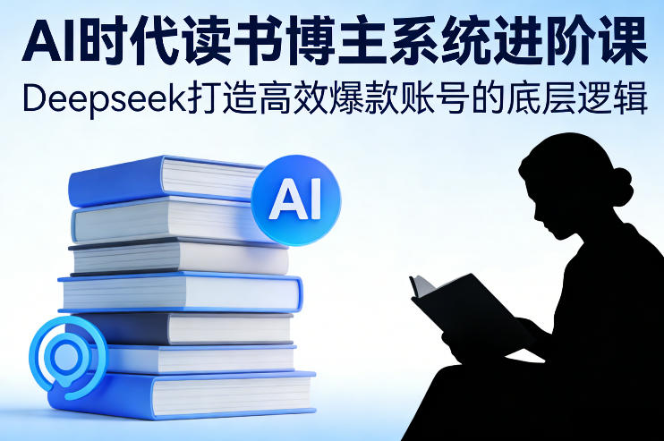 AI时代读书博主系统进阶课，Deepseek打造高效爆款账号的底层逻辑-58创客