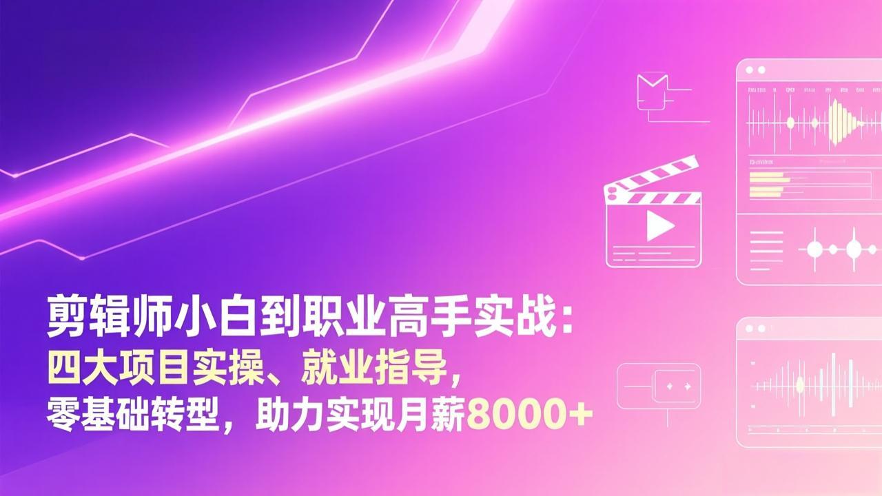 剪辑师小白到职业高手实战：四大项目实操、就业指导，零基础转型，助力实现月薪8000+-58创客