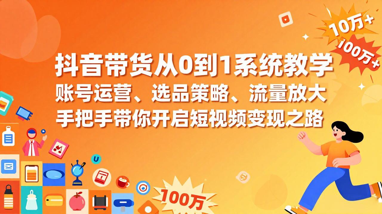 抖音带货从0到1系统教学，账号运营、选品策略、流量放大，手把手带你开启短视频变现之路-58创客