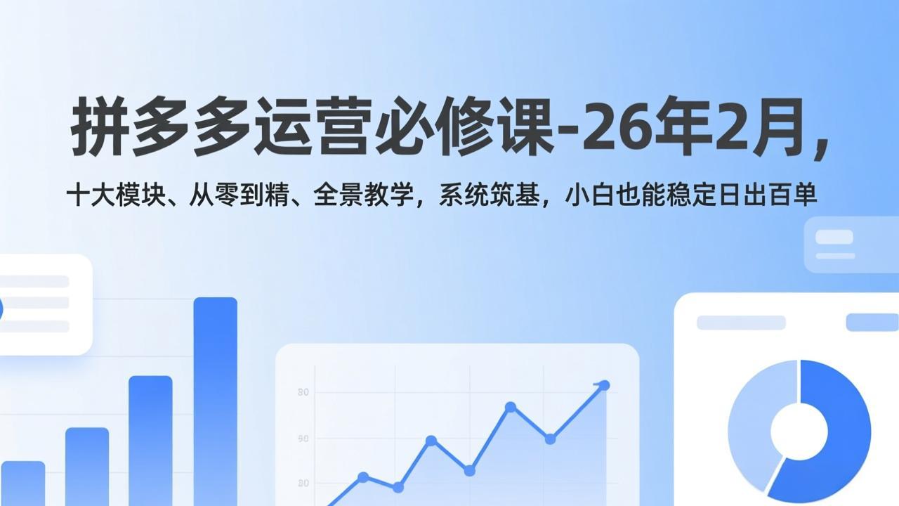 拼多多运营必修课-26年2月，十大模块、从零到精、全景教学，系统筑基，小白也能稳定日出百单-58创客
