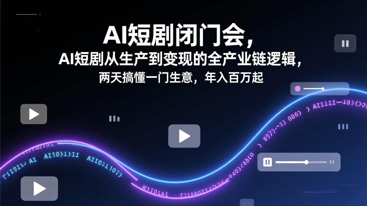 AI短剧闭门会，AI短剧从生产到变现的全产业链逻辑，两天搞懂一门生意，年入百万起-58创客