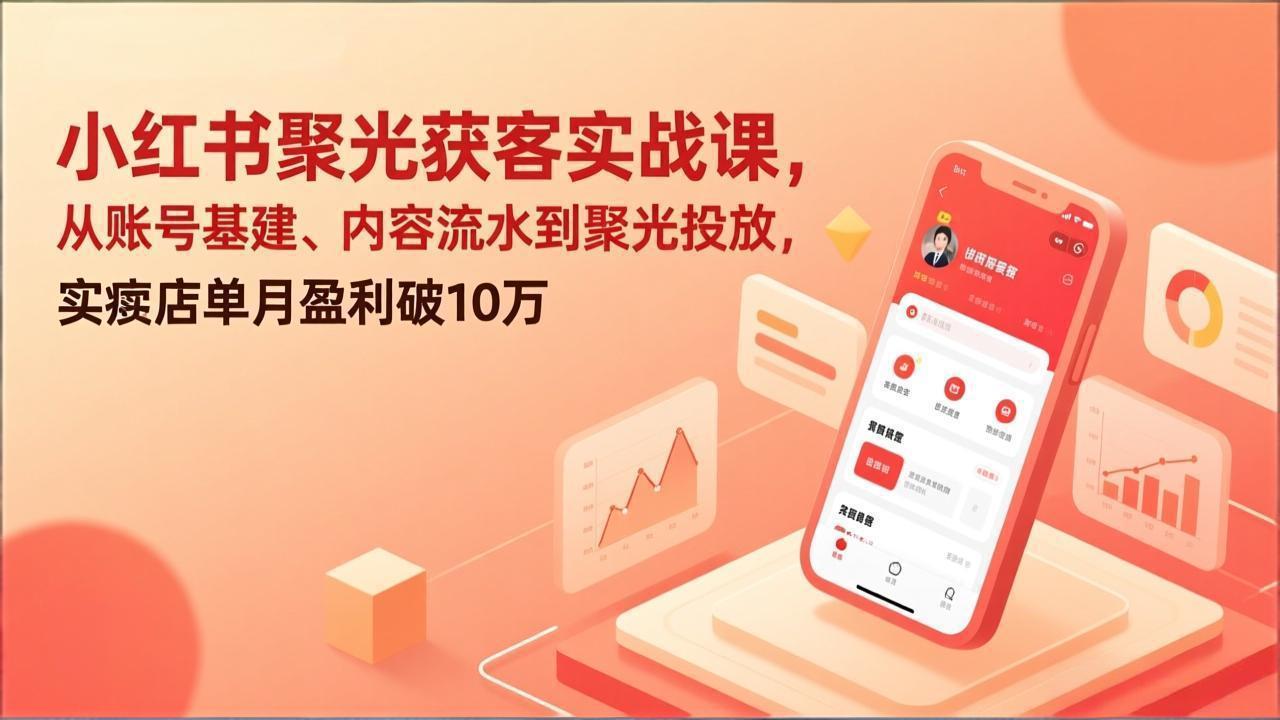 小红书聚光获客实战课，从账号基建、内容流水到聚光投放，实体店单月盈利破10万-58创客