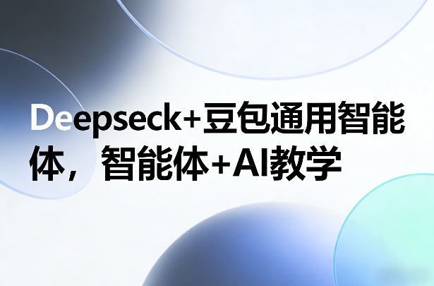 Deepseck+豆包通用智能体，智能体+AI教学-58创客