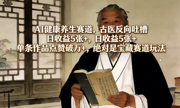 AI健康养生赛道，古医反向吐槽，日收益5张+，单条作品点赞破万+，绝对是宝藏赛道玩法-58创客