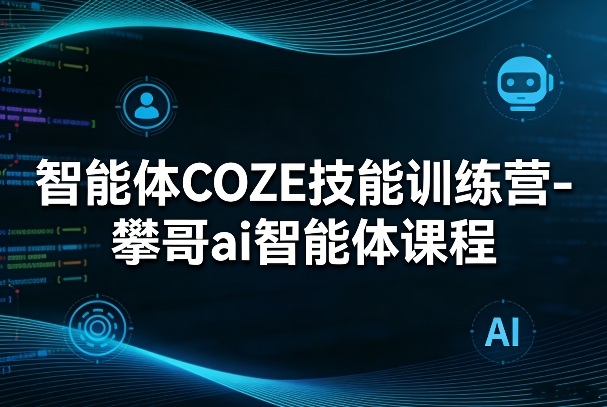 智能体COZE技能训练营-攀哥ai智能体课程-58创客