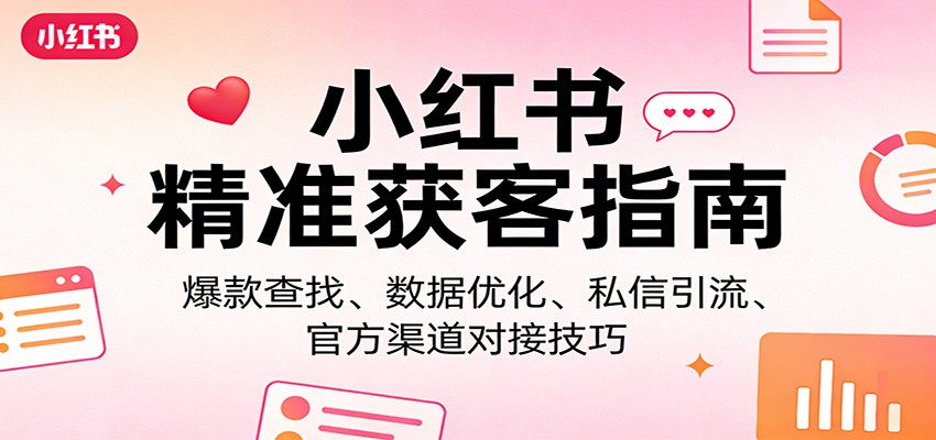 小红书精准获客指南：爆款查找、数据优化、私信引流、官方渠道对接技巧-58创客