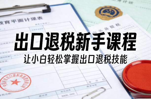 出口退税新手课程，让小白轻松掌握出口退税技能-58创客