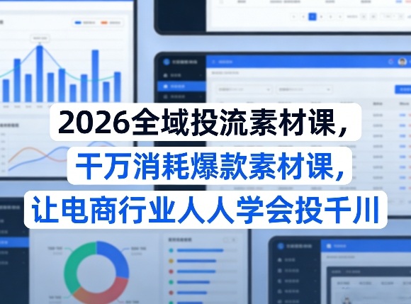 2026全域投流素材课，干万消耗爆款素材课，让电商行业人人学会投千川-58创客