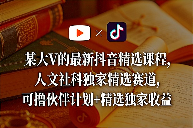 某大V的最新抖音精选课程，人文社科独家精选赛道，可撸伙伴计划+精选独家收益-58创客