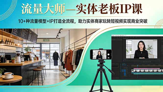 流量大师—实体老板IP课：10+种流量模型+IP打造全流程，助力实体商家玩转短视频实现商业突破-58创客