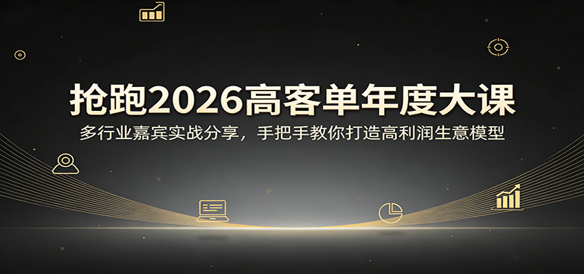 抢跑2026高客单年度大课：多行业嘉宾实战分享，手把手教你打造高利润生意模型-58创客