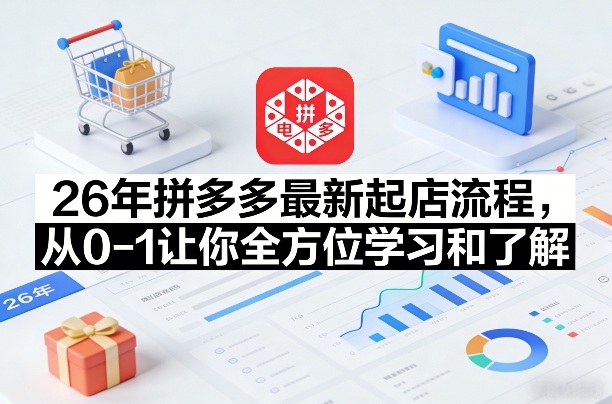 26年拼多多最新起店流程，从0-1让你全方位学习和了解-58创客