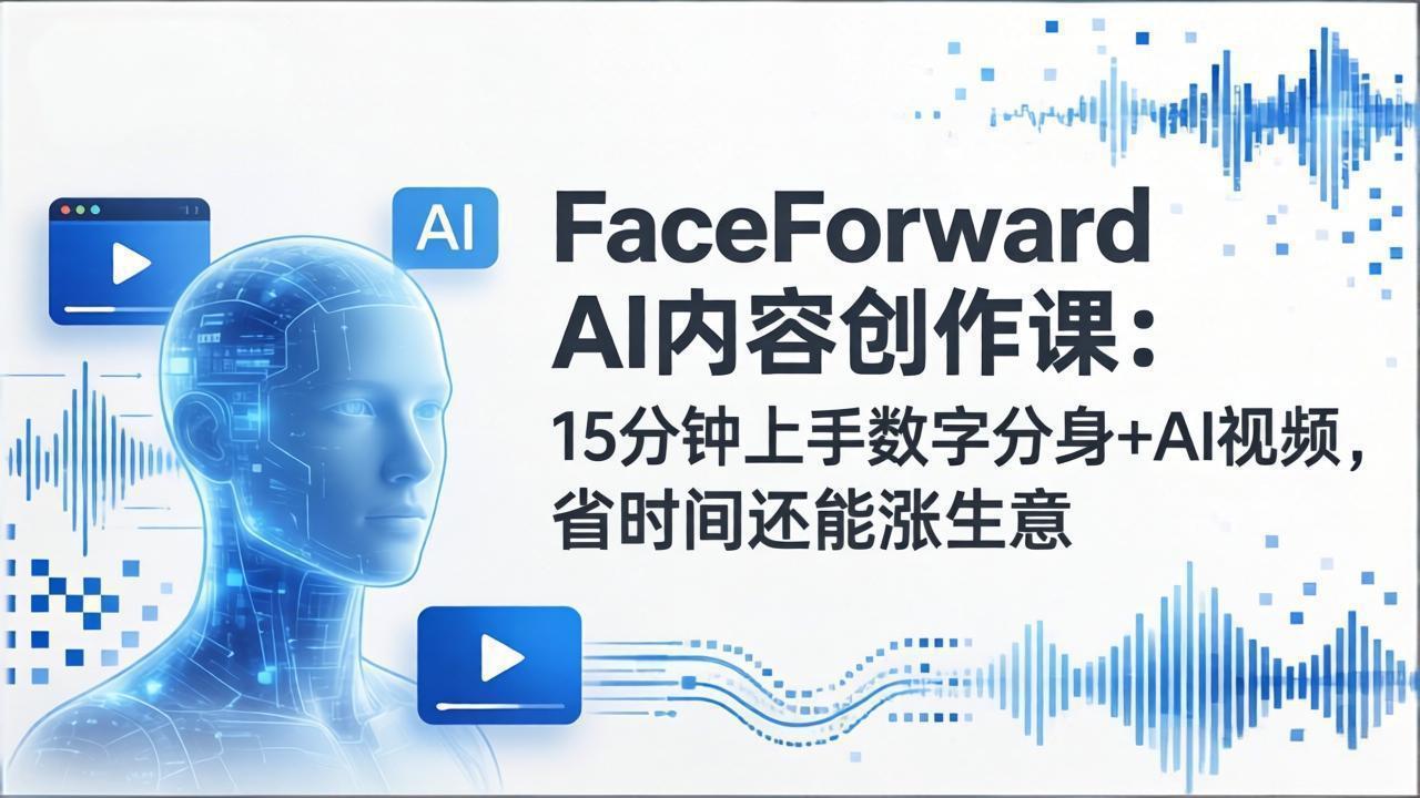 FaceForward AI内容创作课：15分钟上手数字分身+AI视频，省时间还能涨生意-58创客