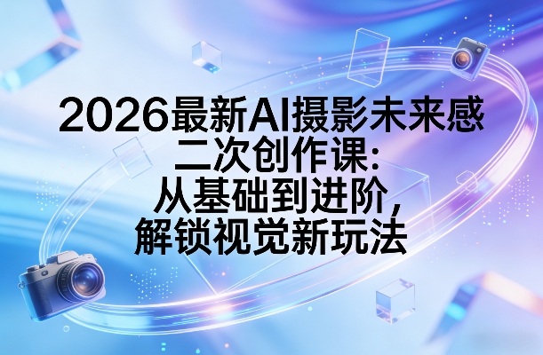 2026最新AI摄影未来感二次创作课：从基础到进阶，解锁视觉新玩法-58创客