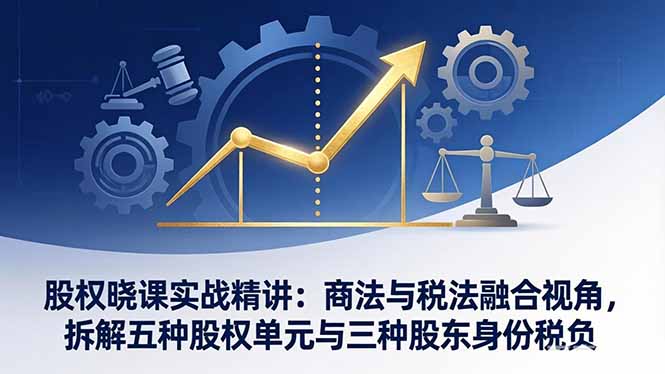 股权晓课实战精讲：商法与税法融合视角，拆解五种股权单元与三种股东身份税负-58创客
