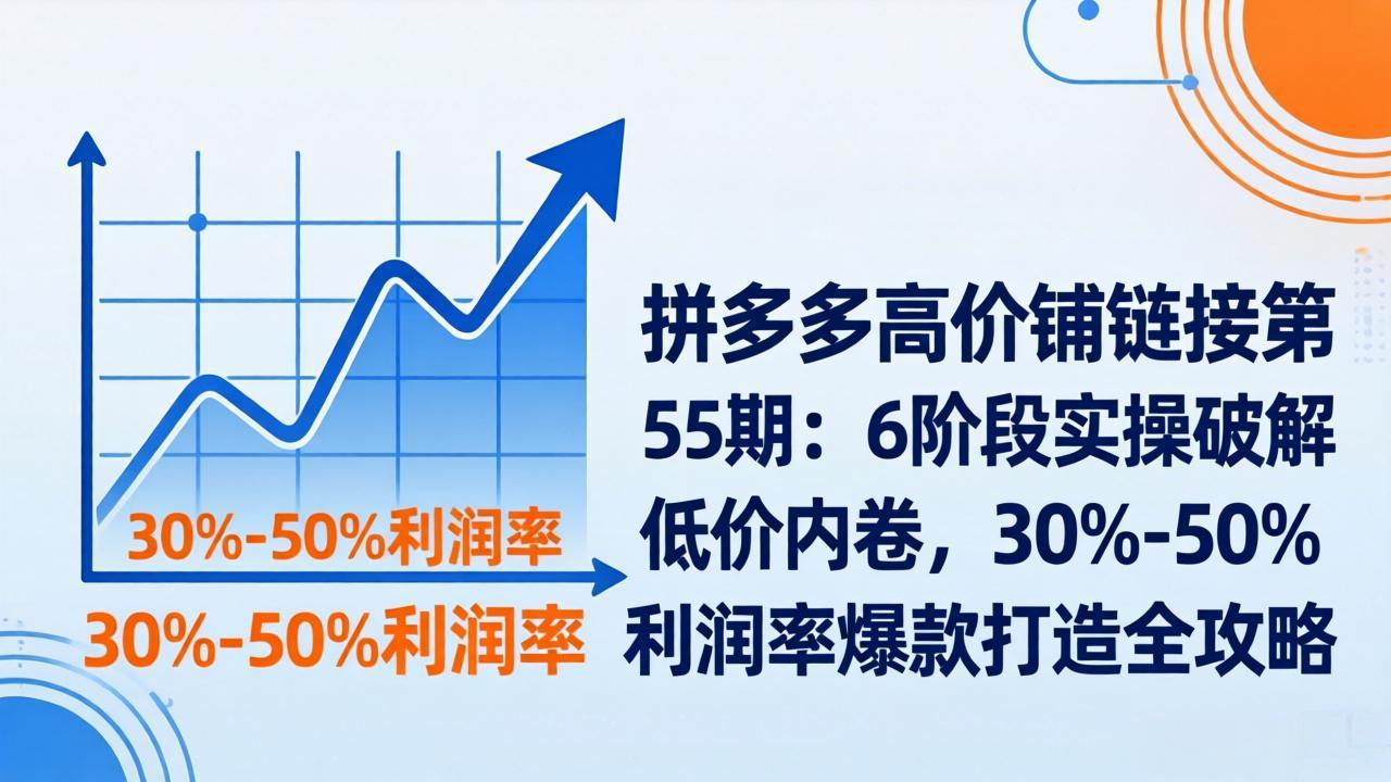 拼多多高价铺链接第55期：6阶段实操破解低价内卷，30%-50%利润率爆款打造全攻略-58创客