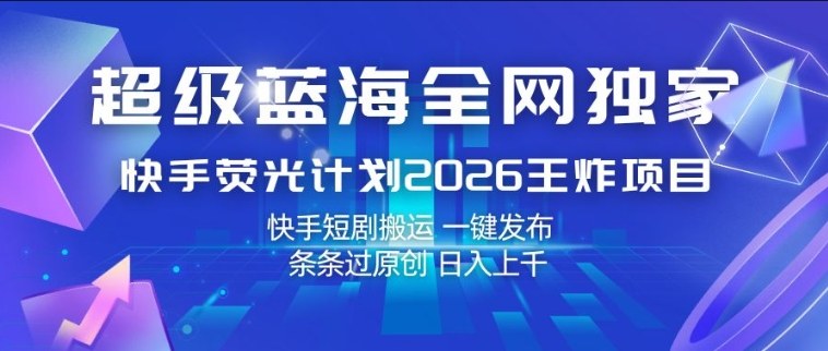超级蓝海全网独家，快手荧光计划2026王炸项目，日入1k+，快手短剧搬运，一键发布，条条过原创【揭秘】-58创客