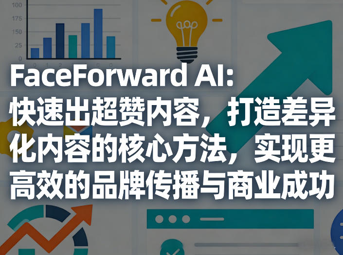 FaceForward AI：快速出超赞内容，打造差异化内容的核心方法，实现更高效的品牌传播与商业成功-58创客