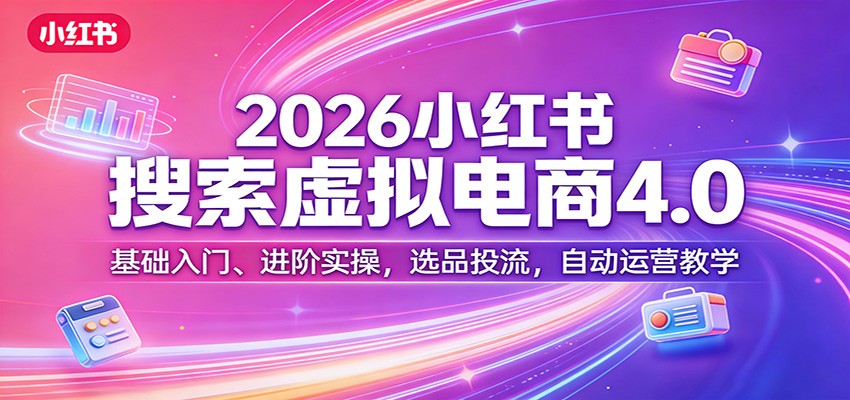 2026小红书搜索虚拟电商4.0：基础入门、进阶实操，选品投流，自动运营教学-58创客