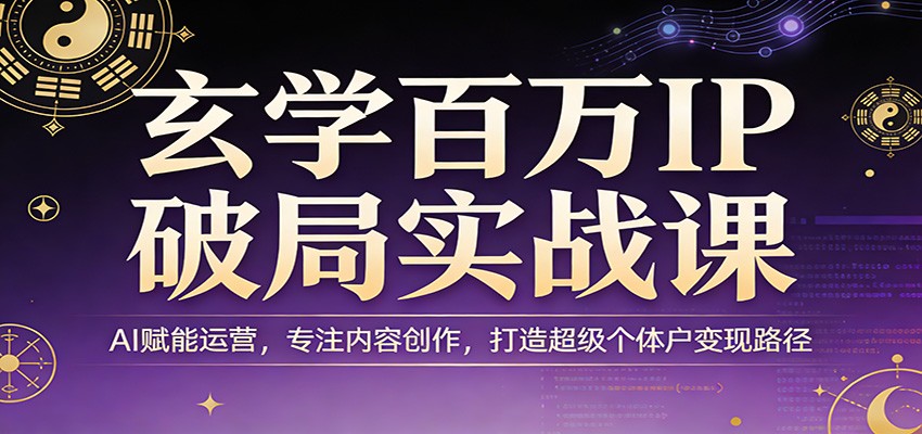 玄学百万IP破局实战课：AI赋能运营，专注内容创作，打造超级个体户变现路径-58创客