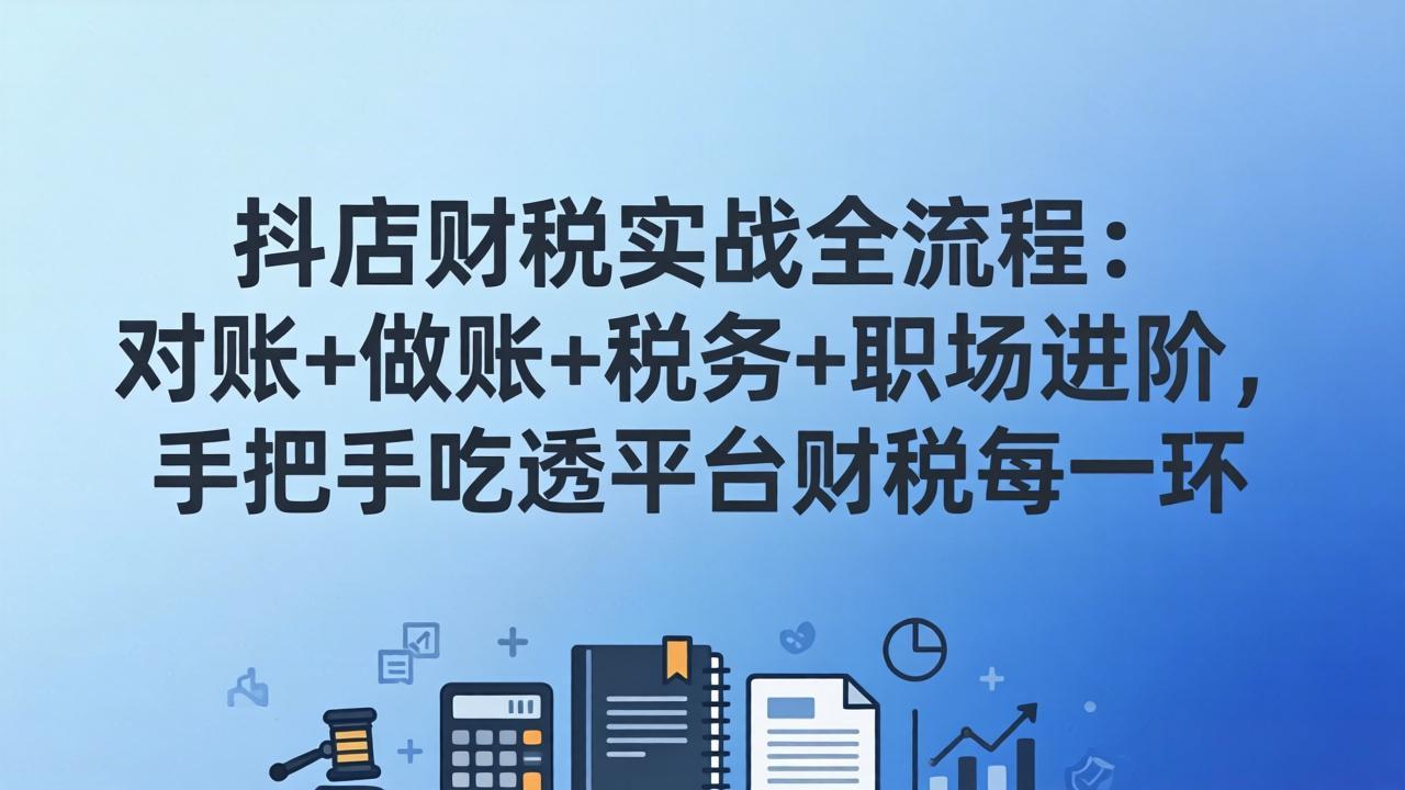 抖店财税实操全流程：对账+做账+税务+职场进阶，手把手吃透平台财税每一环-58创客
