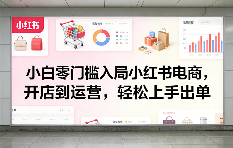 小白零门槛入局小红书电商，开店到运营，轻松上手出单-58创客