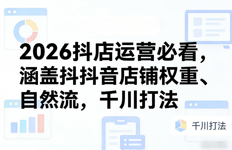 2026抖店运营必看，涵盖抖音店铺权重、自然流，千川打法-58创客