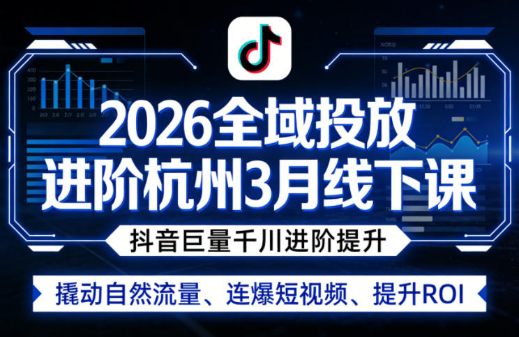 2026全域投放进阶杭州3月线下课，抖音巨量千川进阶提升，撬动自然流量、连爆短视频、提升ROI-58创客