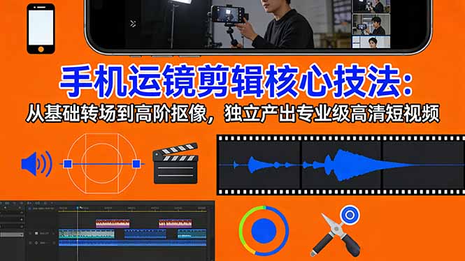 手机运镜 剪辑核心技法：从基础转场到高阶抠像，独立产出专业级高清短视频-58创客