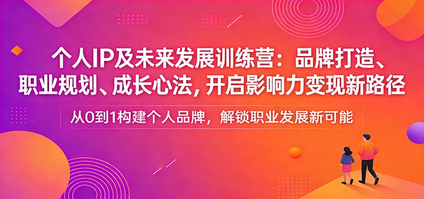 个人IP及未来发展训练营：品牌打造、职业规划、成长心法，开启影响力变现新路径-58创客
