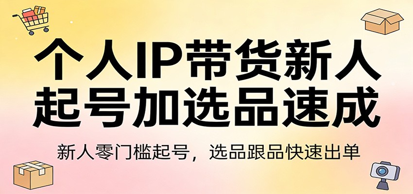 个人IP带货新人起号加选品速成：新人零门槛起号，选品跟品快速出单-58创客