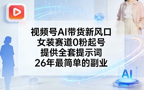 视频号AI带货新风口，女装赛道0粉起号，提供全套提示词，26年最简单的副业-58创客