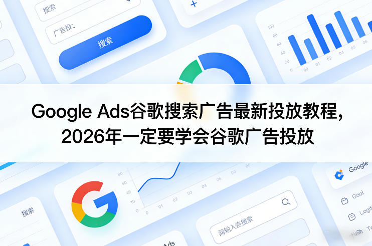 Google Ads谷歌搜索广告最新投放教程，2026年一定要学会谷歌广告投放-58创客