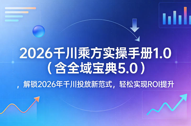 2026千川乘方实操手册1.0(含全域宝典5.0)，解锁2026年千川投放新范式，轻松实现ROI提升-58创客