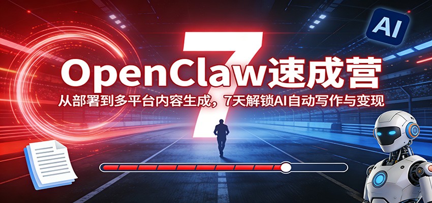 OpenClaw速成营：从部署到多平台内容生成，7天解锁AI自动写作与变现-58创客