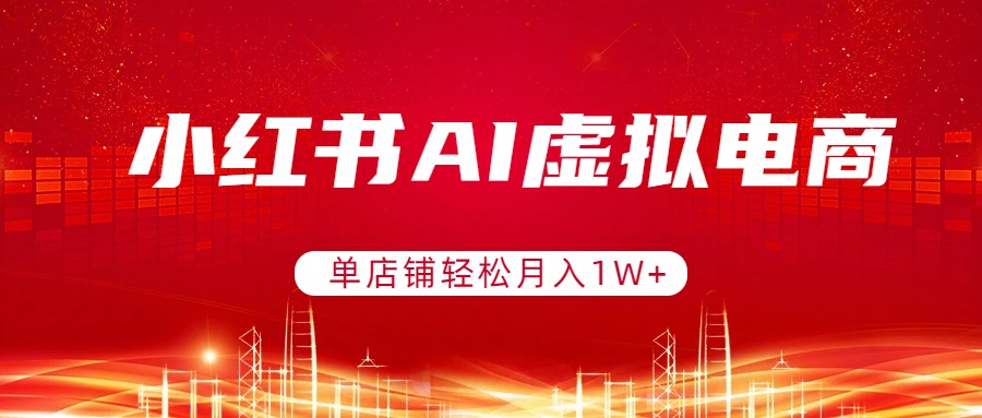 小红书AI虚拟电商，单店铺轻松月入1W+，可矩阵运营-58创客