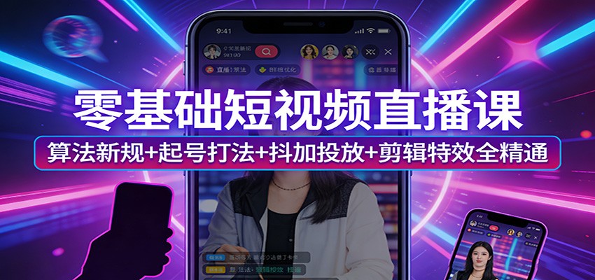 零基础短视频直播课：算法新规+起号打法+抖加投放+剪辑特效全精通-58创客