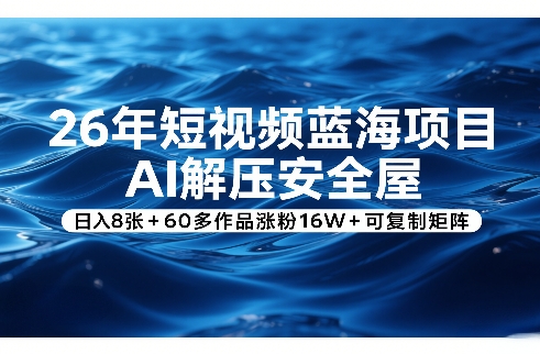 26年短视频蓝海项目，AI解压安全屋，日入8张+60多作品涨粉16W+可复制矩阵-58创客