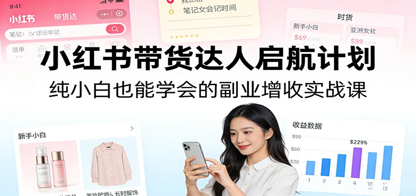 小红书带货达人启航计划：纯小白也能学会的副业增收实战课-58创客