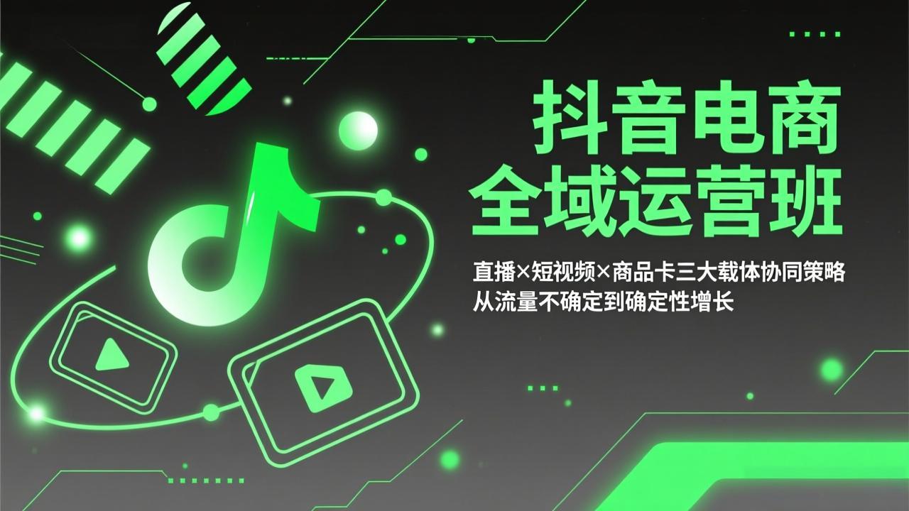 抖音电商全域运营班：直播×短视频×商品卡三大载体协同策略，从流量不确定到确定性增长-58创客