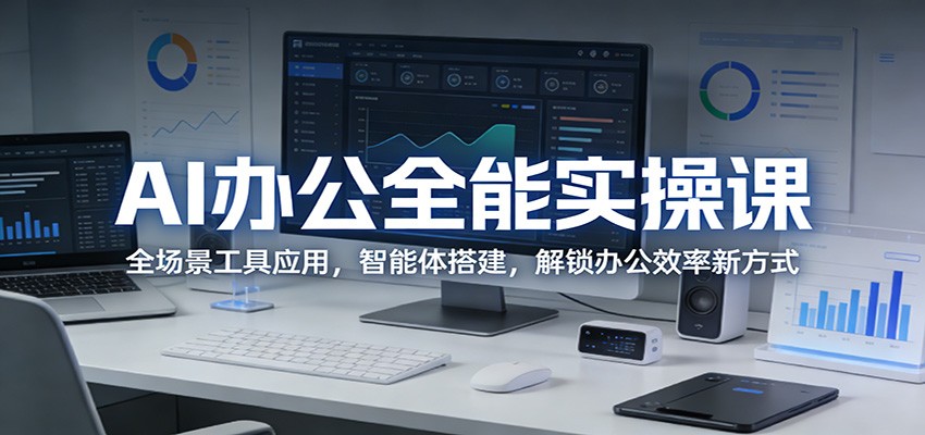 AI办公全能实操课：全场景工具应用，智能体搭建，解锁办公效率新方式-58创客