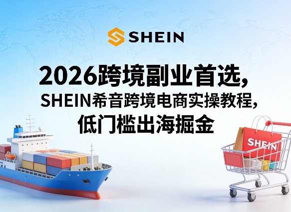 2026跨境副业首选，SHEIN希音跨境电商实操教程，低门槛出海掘金-58创客