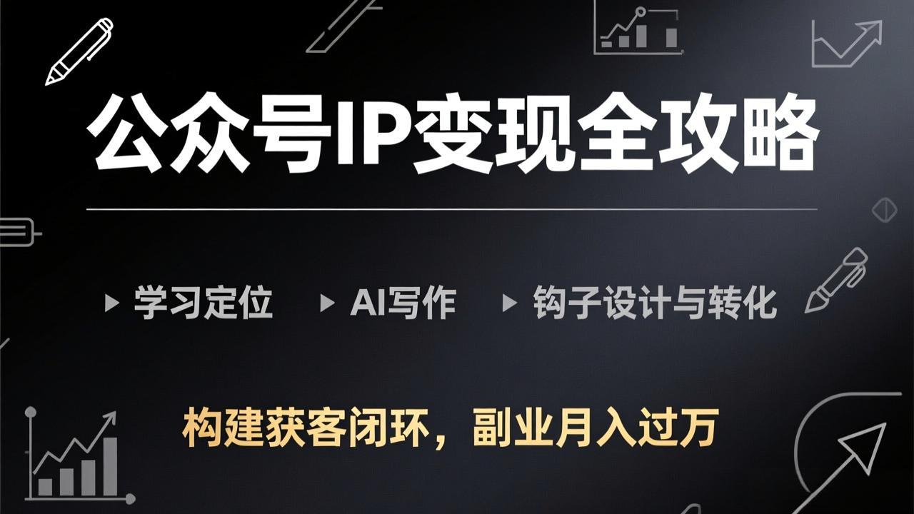 公众号IP变现全攻略-更新，学习定位、AI写作、钩子设计与转化，构建获客闭环，副业月入过万-58创客
