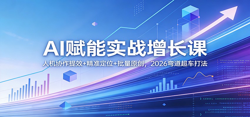 AI赋能实战增长课：人机协作提效+精准定位+批量原创，2026弯道超车打法-58创客