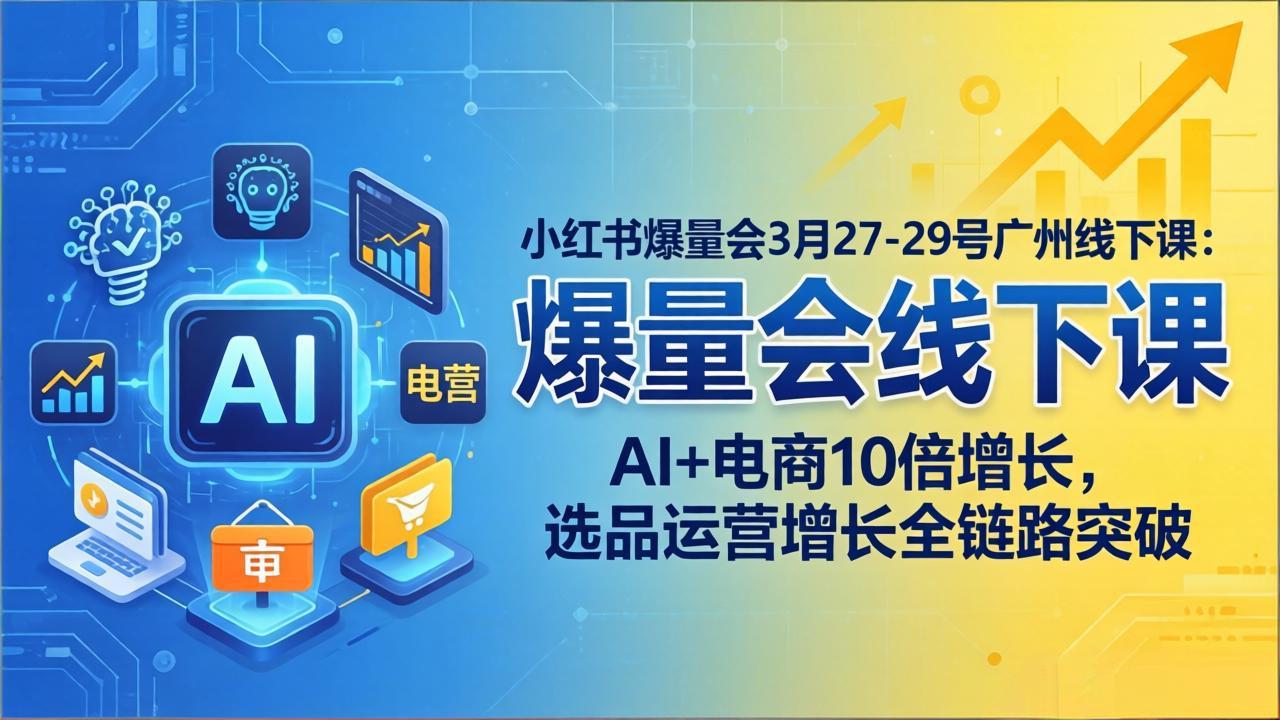 小红书爆量会3月27-29号广州线下课：AI+电商10倍增长，选品运营增长全链路突破-58创客