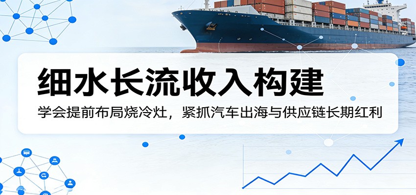 付费文章：细水长流收入构建，学会提前布局烧冷灶，紧抓汽车出海与供应链长期红利-58创客