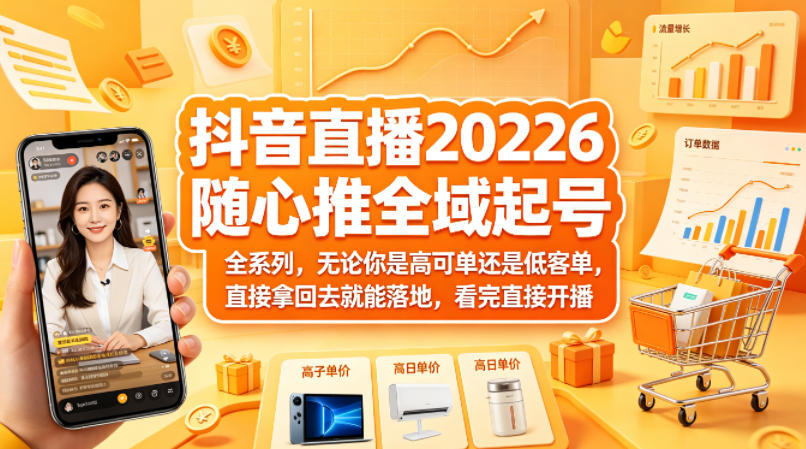抖音直播2026随心推全域起号全系列，无论你是高可单还是低客单，直接拿回去就能落地，看完直接开播-58创客